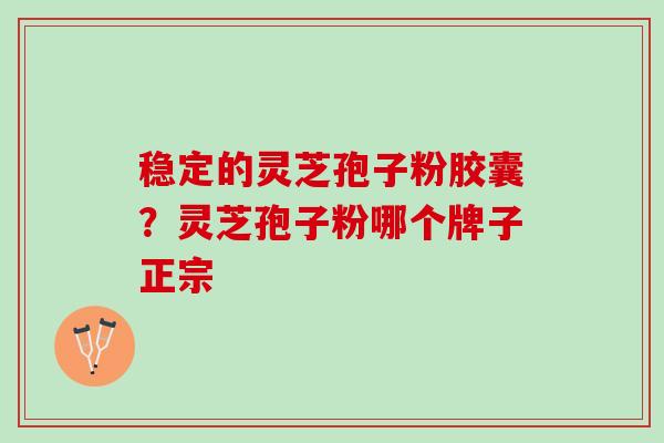 稳定的灵芝孢子粉胶囊?灵芝孢子粉哪个牌子正宗 稳定的灵芝孢子粉胶囊?灵芝孢子粉哪个牌子正宗