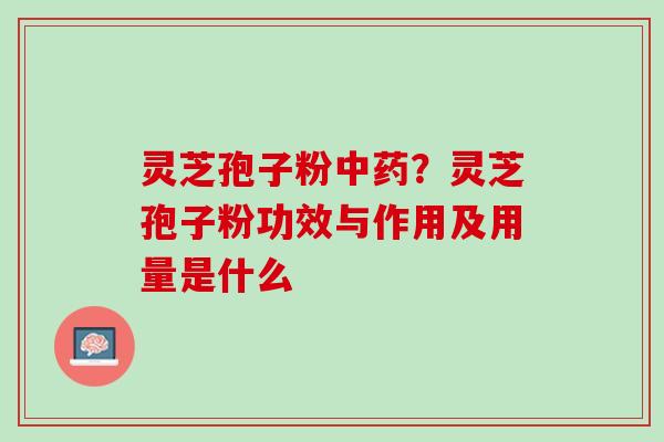 灵芝孢子粉中药？灵芝孢子粉功效与作用及用量是什么