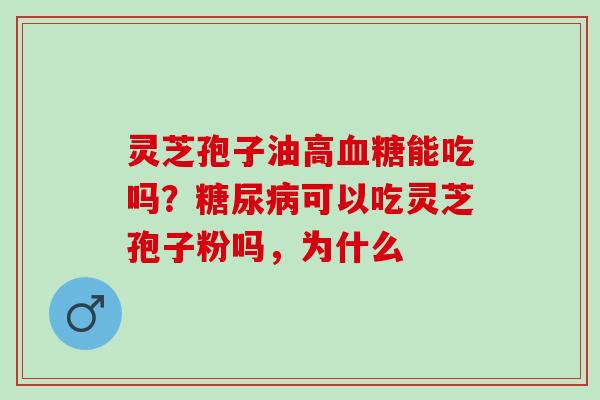 灵芝孢子油高血糖能吃吗？糖尿病可以吃灵芝孢子粉吗，为什么