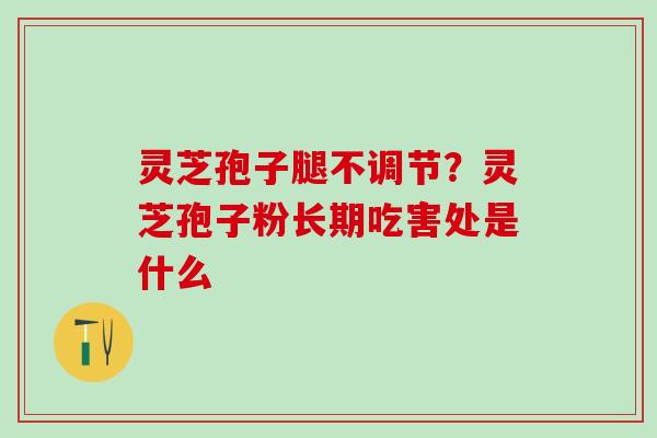 灵芝孢子腿不调节？灵芝孢子粉长期吃害处是什么