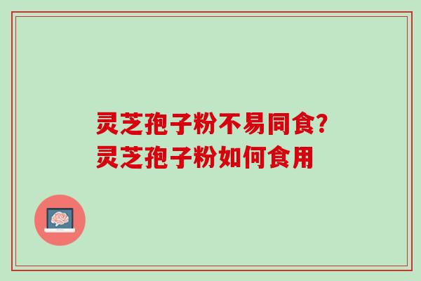 灵芝孢子粉不易同食？灵芝孢子粉如何食用