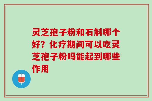 灵芝孢子粉和石斛哪个好？化疗期间可以吃灵芝孢子粉吗能起到哪些作用