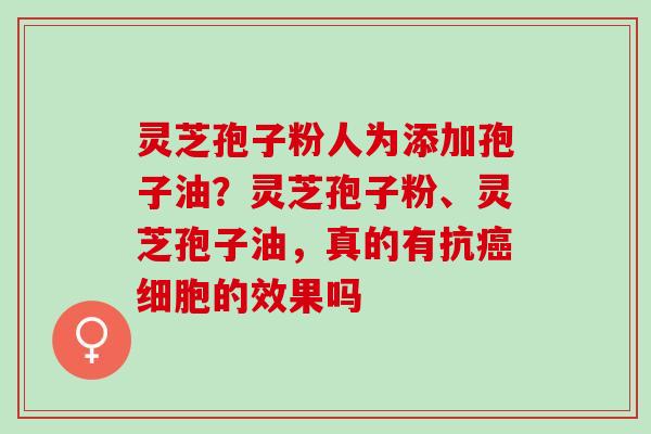 灵芝孢子粉人为添加孢子油?灵芝孢子粉、灵芝孢子油,真的有抗细胞的效果吗 灵芝孢子粉人为添加孢子油?灵芝孢子粉、灵芝孢子油,真的有抗细胞的效果吗