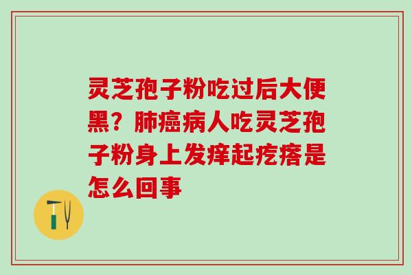 灵芝孢子粉吃过后大便黑?人吃灵芝孢子粉身上发痒起疙瘩是怎么回事 灵芝孢子粉吃过后大便黑?人吃灵芝孢子粉身上发痒起疙瘩是怎么回事