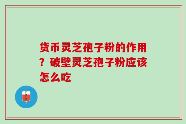 货币灵芝孢子粉的作用？破壁灵芝孢子粉应该怎么吃