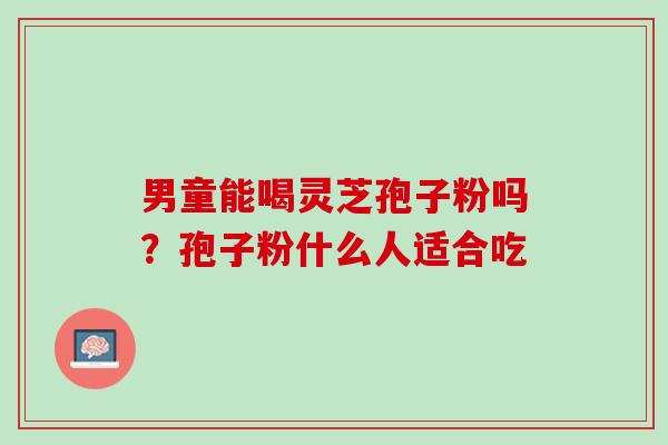 男童能喝灵芝孢子粉吗？孢子粉什么人适合吃