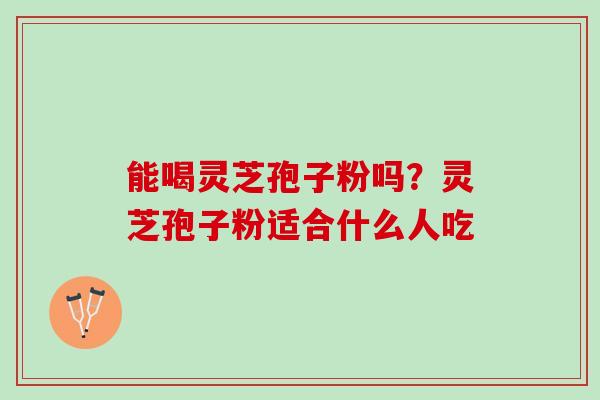 能喝灵芝孢子粉吗?灵芝孢子粉适合什么人吃 能喝灵芝孢子粉吗?灵芝孢子粉适合什么人吃