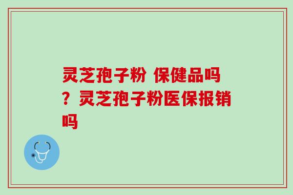 灵芝孢子粉 保健品吗？灵芝孢子粉医保报销吗