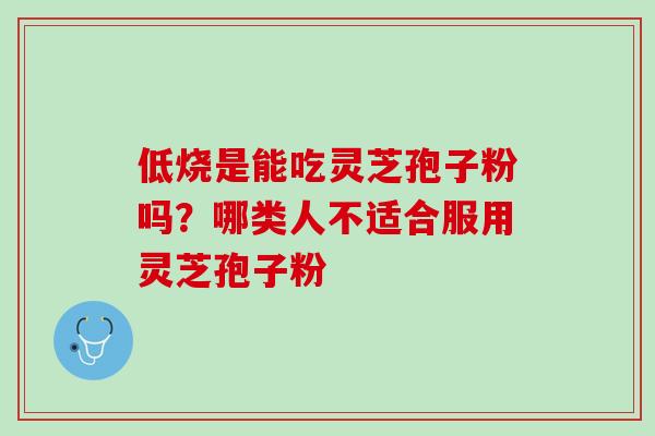 低烧是能吃灵芝孢子粉吗？哪类人不适合服用灵芝孢子粉