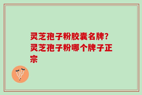 灵芝孢子粉胶囊名牌?灵芝孢子粉哪个牌子正宗 灵芝孢子粉胶囊名牌?灵芝孢子粉哪个牌子正宗