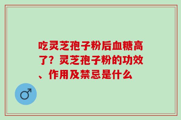 吃灵芝孢子粉后高了?灵芝孢子粉的功效、作用及禁忌是什么 吃灵芝孢子粉后高了?灵芝孢子粉的功效、作用及禁忌是什么