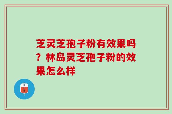 芝灵芝孢子粉有效果吗？林岛灵芝孢子粉的效果怎么样
