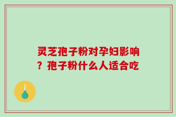 灵芝孢子粉对孕妇影响？孢子粉什么人适合吃