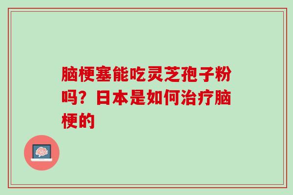 脑梗塞能吃灵芝孢子粉吗？日本是如何治疗脑梗的