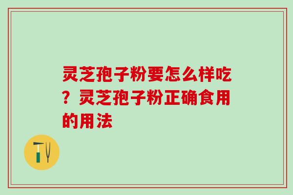 灵芝孢子粉要怎么样吃?灵芝孢子粉正确食用的用法 灵芝孢子粉要怎么样吃?灵芝孢子粉正确食用的用法
