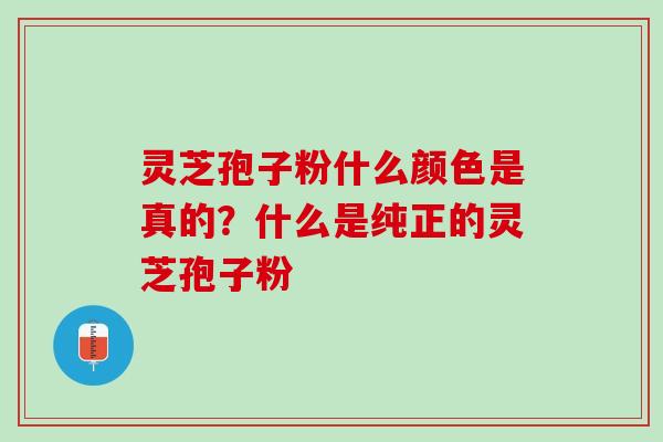 灵芝孢子粉什么颜色是真的?什么是纯正的灵芝孢子粉 灵芝孢子粉什么颜色是真的?什么是纯正的灵芝孢子粉