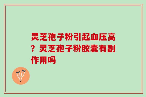 灵芝孢子粉引起高?灵芝孢子粉胶囊有副作用吗 灵芝孢子粉引起高?灵芝孢子粉胶囊有副作用吗