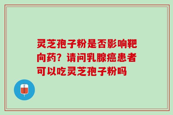 灵芝孢子粉是否影响靶向药？请问乳腺患者可以吃灵芝孢子粉吗