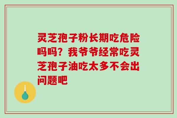 灵芝孢子粉长期吃危险吗吗？我爷爷经常吃灵芝孢子油吃太多不会出问题吧