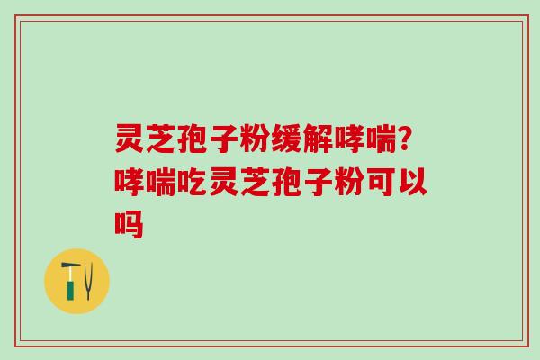 灵芝孢子粉缓解哮喘？哮喘吃灵芝孢子粉可以吗
