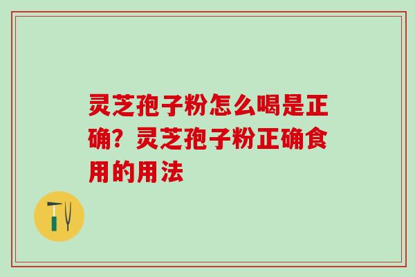 灵芝孢子粉怎么喝是正确？灵芝孢子粉正确食用的用法