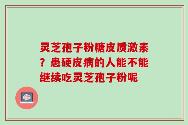 灵芝孢子粉糖皮质激素？患硬皮病的人能不能继续吃灵芝孢子粉呢