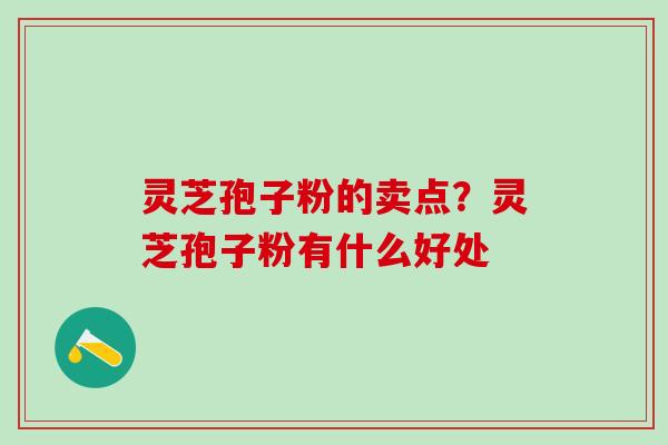灵芝孢子粉的卖点？灵芝孢子粉有什么好处
