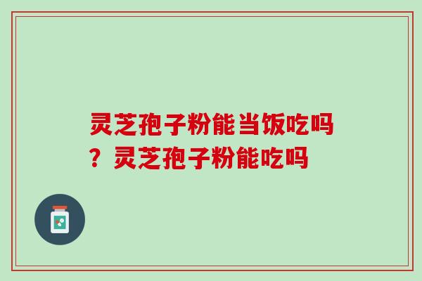 灵芝孢子粉能当饭吃吗?灵芝孢子粉能吃吗 灵芝孢子粉能当饭吃吗?灵芝孢子粉能吃吗