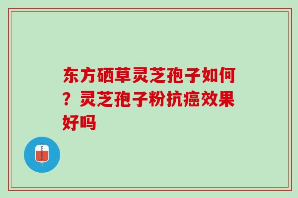 东方硒草灵芝孢子如何？灵芝孢子粉抗癌效果好吗