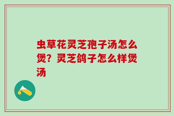 虫草花灵芝孢子汤怎么煲?灵芝鸽子怎么样煲汤 虫草花灵芝孢子汤怎么煲?灵芝鸽子怎么样煲汤
