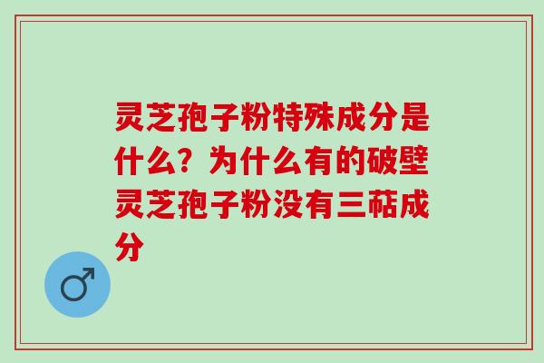 灵芝孢子粉特殊成分是什么?为什么有的破壁灵芝孢子粉没有三萜成分 灵芝孢子粉特殊成分是什么?为什么有的破壁灵芝孢子粉没有三萜成分