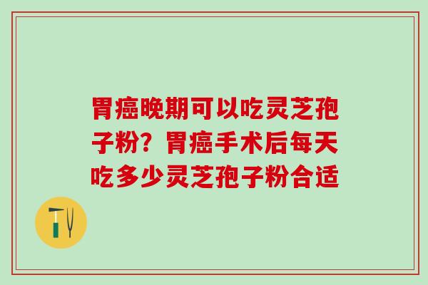 胃癌晚期可以吃灵芝孢子粉？胃癌手术后每天吃多少灵芝孢子粉合适
