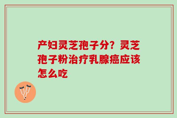 产妇灵芝孢子分?灵芝孢子粉乳腺应该怎么吃 产妇灵芝孢子分?灵芝孢子粉乳腺应该怎么吃