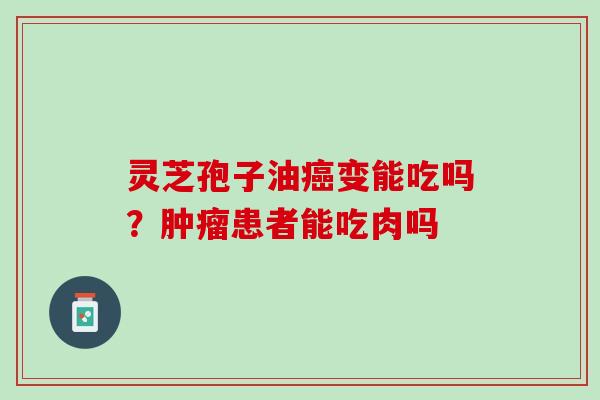 灵芝孢子油变能吃吗?患者能吃肉吗 灵芝孢子油变能吃吗?患者能吃肉吗