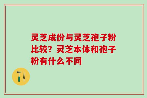 灵芝成份与灵芝孢子粉比较？灵芝本体和孢子粉有什么不同