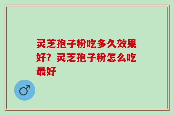 灵芝孢子粉吃多久效果好？灵芝孢子粉怎么吃最好