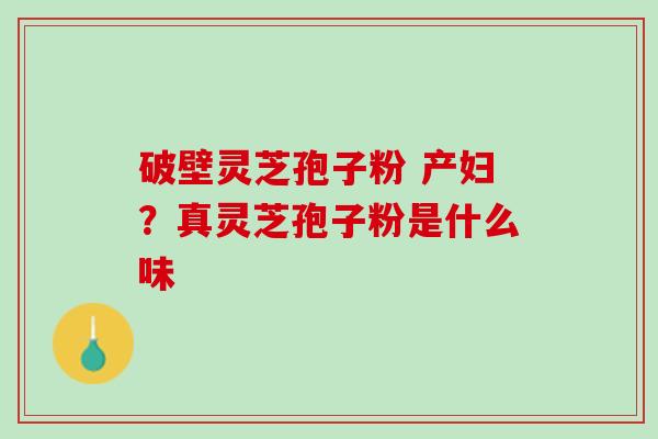 破壁灵芝孢子粉 产妇？真灵芝孢子粉是什么味