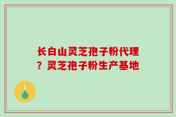 长白山灵芝孢子粉代理？灵芝孢子粉生产基地