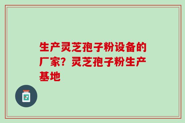 生产灵芝孢子粉设备的厂家？灵芝孢子粉生产基地