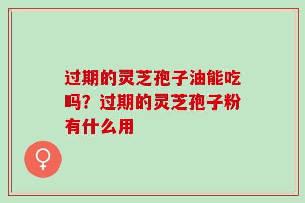过期的灵芝孢子油能吃吗？过期的灵芝孢子粉有什么用