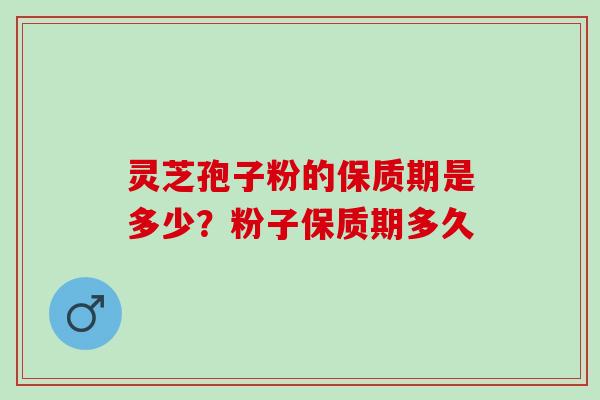 灵芝孢子粉的保质期是多少？粉子保质期多久