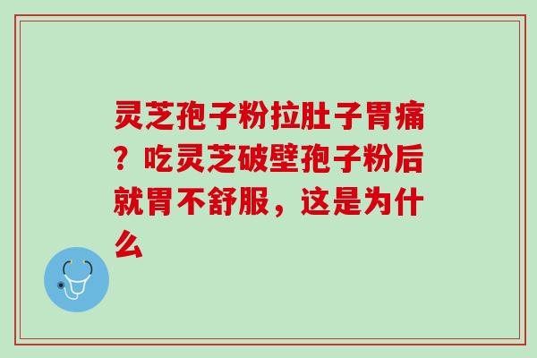 灵芝孢子粉拉肚子胃痛？吃灵芝破壁孢子粉后就胃不舒服，这是为什么