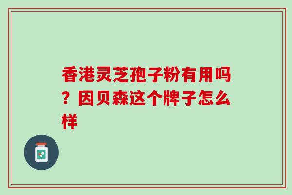 香港灵芝孢子粉有用吗？因贝森这个牌子怎么样