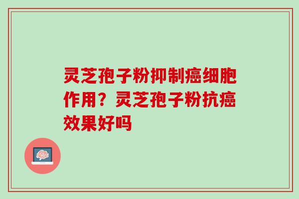灵芝孢子粉抑制癌细胞作用？灵芝孢子粉抗癌效果好吗