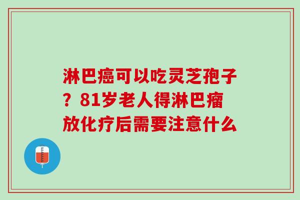 淋巴癌可以吃灵芝孢子？81岁老人得淋巴瘤放化疗后需要注意什么