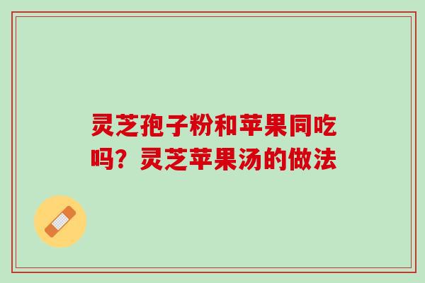 灵芝孢子粉和苹果同吃吗？灵芝苹果汤的做法
