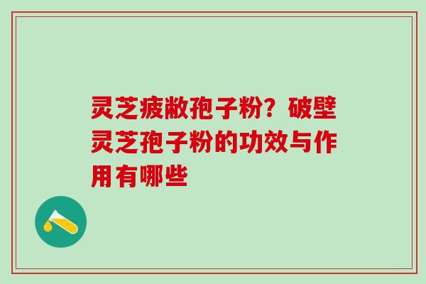 灵芝疲敝孢子粉？破壁灵芝孢子粉的功效与作用有哪些