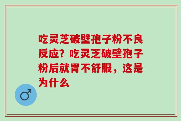 吃灵芝破壁孢子粉不良反应？吃灵芝破壁孢子粉后就胃不舒服，这是为什么