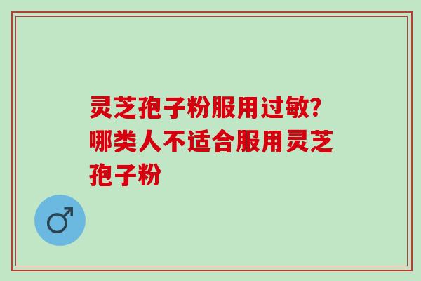 灵芝孢子粉服用过敏？哪类人不适合服用灵芝孢子粉