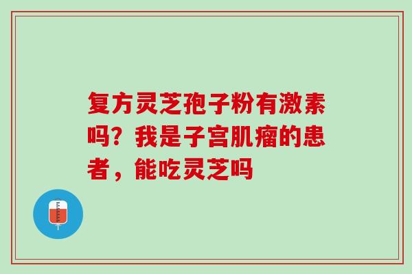 复方灵芝孢子粉有激素吗？我是子宫的患者，能吃灵芝吗